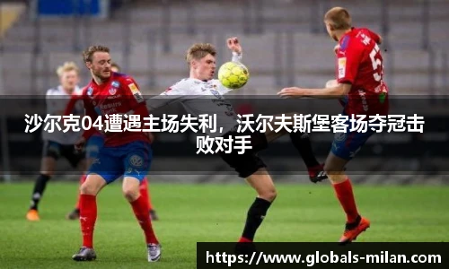 沙尔克04遭遇主场失利，沃尔夫斯堡客场夺冠击败对手