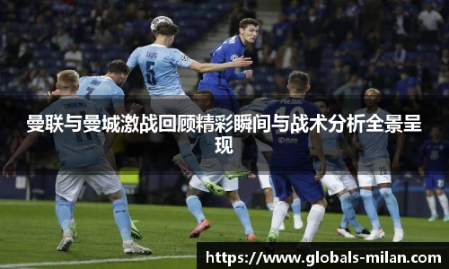 曼联与曼城激战回顾精彩瞬间与战术分析全景呈现