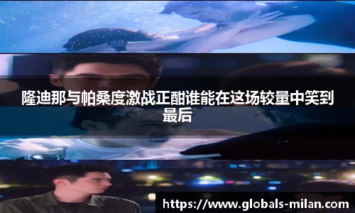 隆迪那与帕桑度激战正酣谁能在这场较量中笑到最后