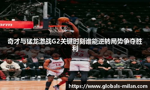 奇才与猛龙激战G2关键时刻谁能逆转局势争夺胜利