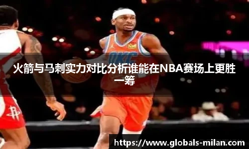 火箭与马刺实力对比分析谁能在NBA赛场上更胜一筹