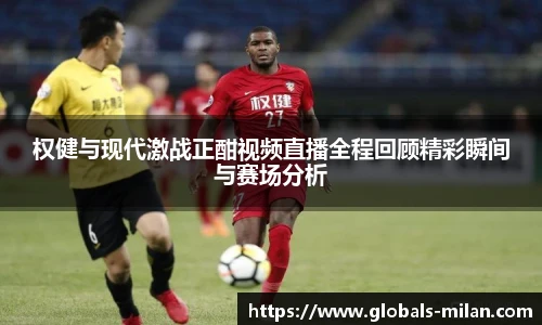 权健与现代激战正酣视频直播全程回顾精彩瞬间与赛场分析