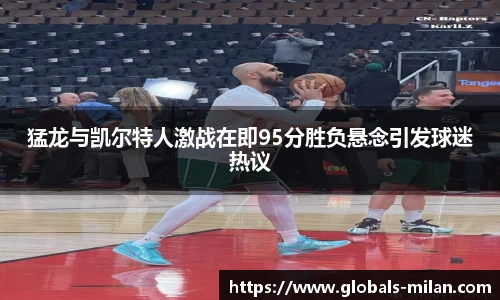 猛龙与凯尔特人激战在即95分胜负悬念引发球迷热议
