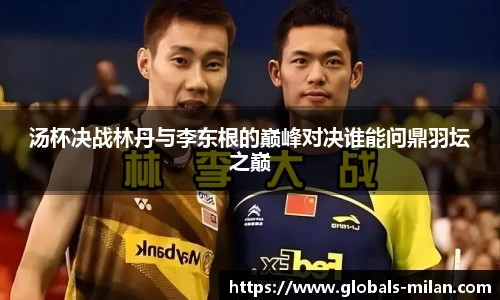 汤杯决战林丹与李东根的巅峰对决谁能问鼎羽坛之巅
