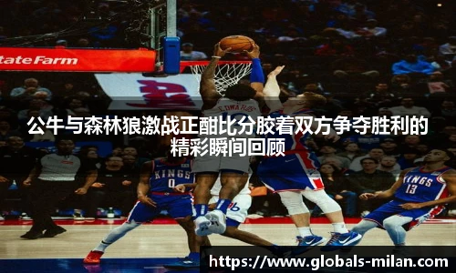 公牛与森林狼激战正酣比分胶着双方争夺胜利的精彩瞬间回顾