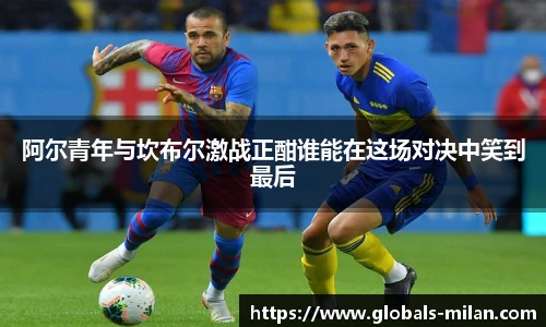 阿尔青年与坎布尔激战正酣谁能在这场对决中笑到最后