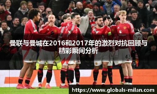 曼联与曼城在2016和2017年的激烈对抗回顾与精彩瞬间分析